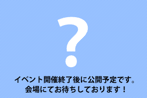 イベント開催終了後に公開予定です。会場にてお待ちしております！
