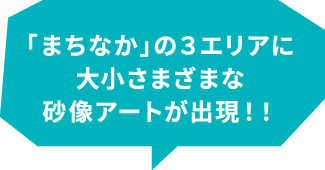 「まちなか」の3エリアに大小さまざまな砂像アートが出現！！